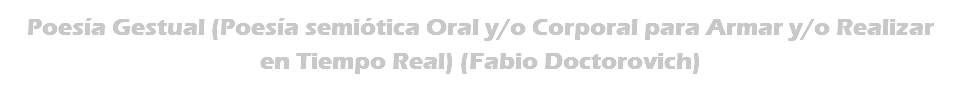 Poesía Gestual (Poesía semiótica Oral y/o Corporal para Armar y/o Realizar en Tiempo Real) (Fabio Doctorovich)