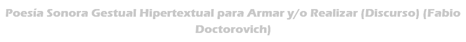 Poesía Sonora Gestual Hipertextual para Armar y/o Realizar (Discurso) (Fabio Doctorovich)