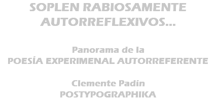 SOPLEN RABIOSAMENTE AUTORREFLEXIVOS... Panorama de la POESÍA EXPERIMENAL AUTORREFERENTE Clemente Padín POSTYPOGRAPHIKA