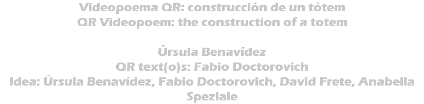 Videopoema QR: construcción de un tótem QR Videopoem: the construction of a totem Úrsula Benavídez QR text(o)s: Fabio Doctorovich Idea: Úrsula Benavídez, Fabio Doctorovich, David Frete, Anabella Speziale