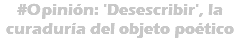 #Opinión: 'Desescribir', la curaduría del objeto poético